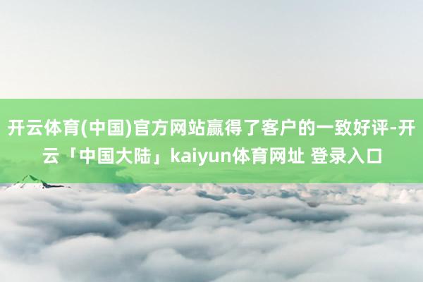开云体育(中国)官方网站赢得了客户的一致好评-开云「中国大陆」kaiyun体育网址 登录入口