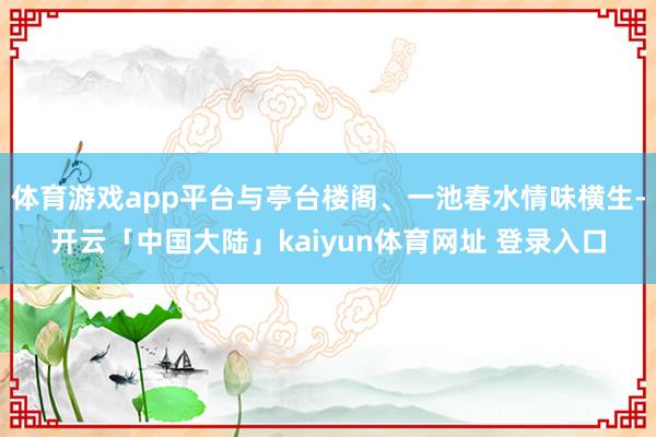 体育游戏app平台与亭台楼阁、一池春水情味横生-开云「中国大陆」kaiyun体育网址 登录入口