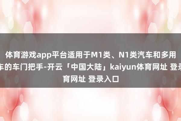 体育游戏app平台适用于M1类、N1类汽车和多用途货车的车门把手-开云「中国大陆」kaiyun体育网址 登录入口