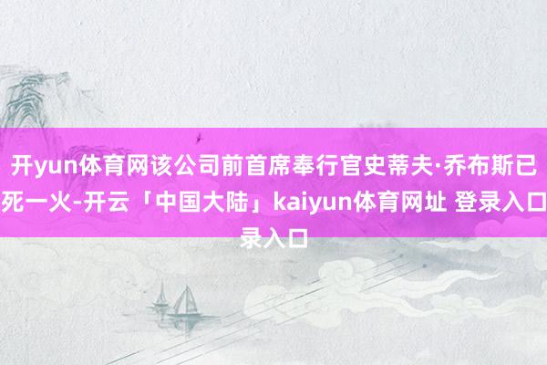 开yun体育网该公司前首席奉行官史蒂夫·乔布斯已死一火-开云「中国大陆」kaiyun体育网址 登录入口