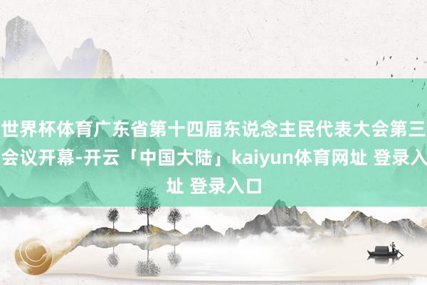 世界杯体育广东省第十四届东说念主民代表大会第三次会议开幕-开云「中国大陆」kaiyun体育网址 登录入口
