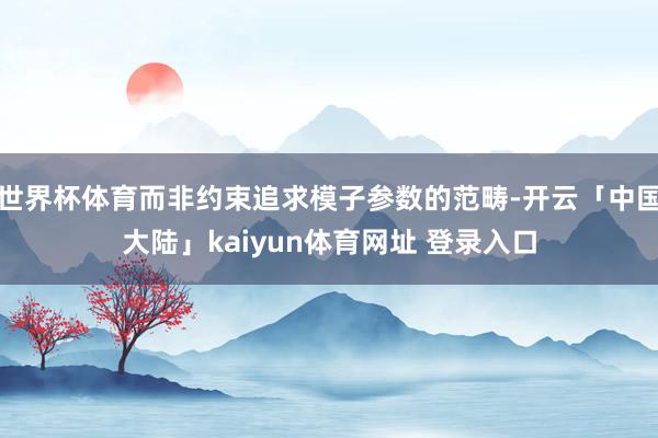 世界杯体育而非约束追求模子参数的范畴-开云「中国大陆」kaiyun体育网址 登录入口