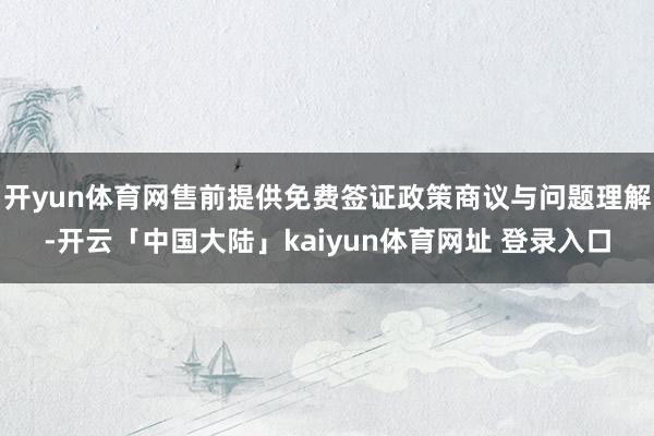 开yun体育网售前提供免费签证政策商议与问题理解-开云「中国大陆」kaiyun体育网址 登录入口
