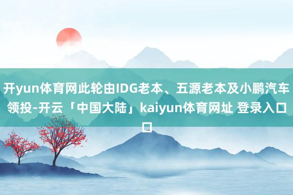 开yun体育网此轮由IDG老本、五源老本及小鹏汽车领投-开云「中国大陆」kaiyun体育网址 登录入口
