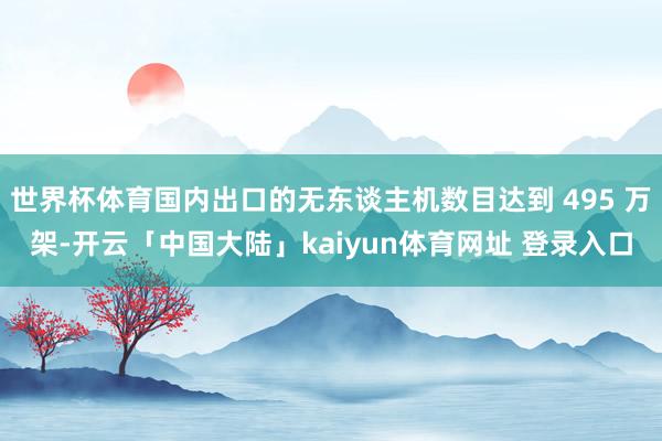 世界杯体育国内出口的无东谈主机数目达到 495 万架-开云「中国大陆」kaiyun体育网址 登录入口