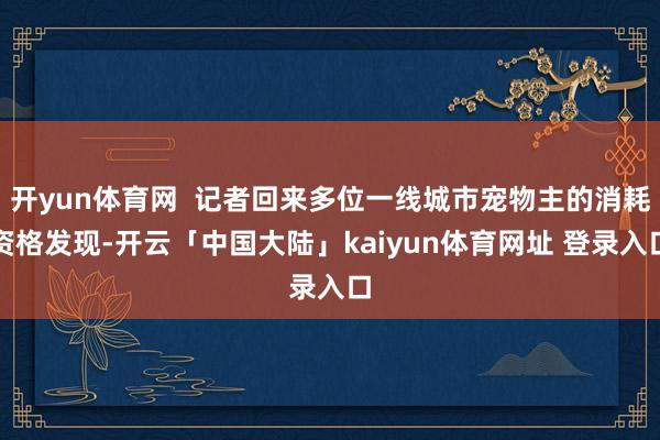 开yun体育网  记者回来多位一线城市宠物主的消耗资格发现-开云「中国大陆」kaiyun体育网址 登录入口