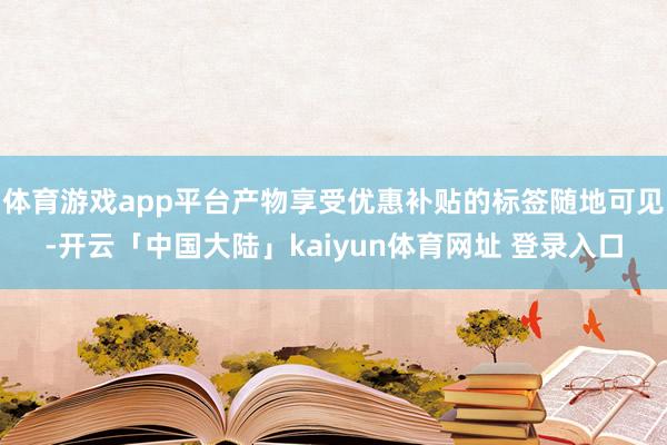 体育游戏app平台产物享受优惠补贴的标签随地可见-开云「中国大陆」kaiyun体育网址 登录入口