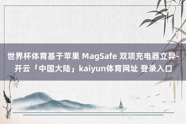 世界杯体育基于苹果 MagSafe 双项充电器立异-开云「中国大陆」kaiyun体育网址 登录入口
