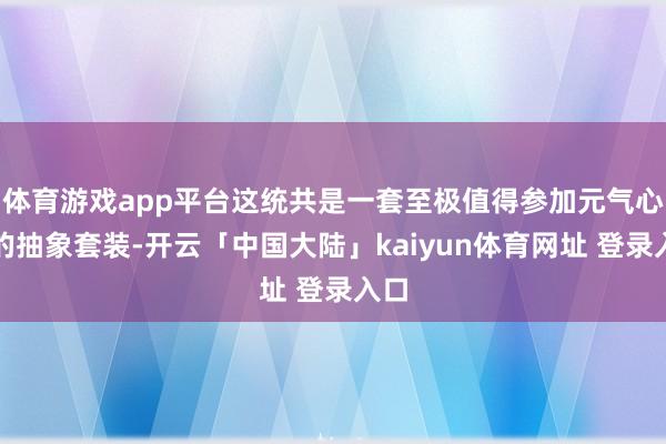体育游戏app平台这统共是一套至极值得参加元气心灵的抽象套装-开云「中国大陆」kaiyun体育网址 登录入口