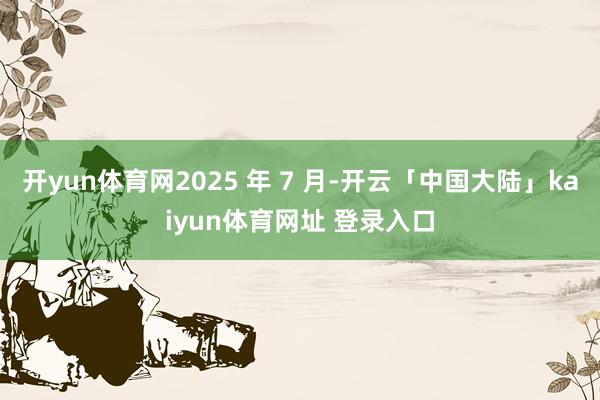 开yun体育网2025 年 7 月-开云「中国大陆」kaiyun体育网址 登录入口