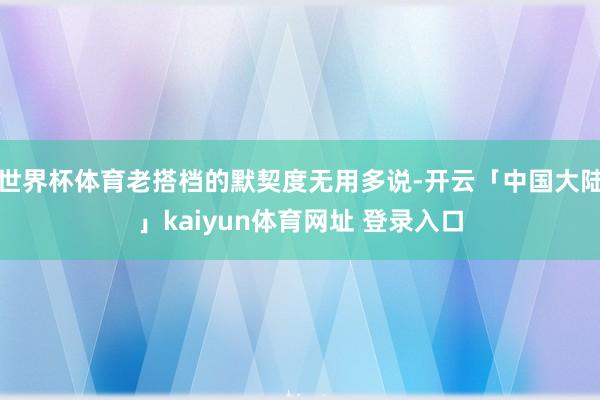 世界杯体育老搭档的默契度无用多说-开云「中国大陆」kaiyun体育网址 登录入口