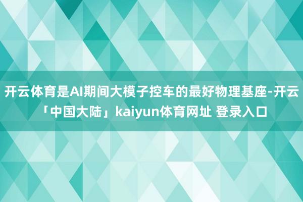 开云体育是AI期间大模子控车的最好物理基座-开云「中国大陆」kaiyun体育网址 登录入口