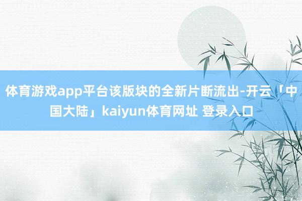 体育游戏app平台该版块的全新片断流出-开云「中国大陆」kaiyun体育网址 登录入口