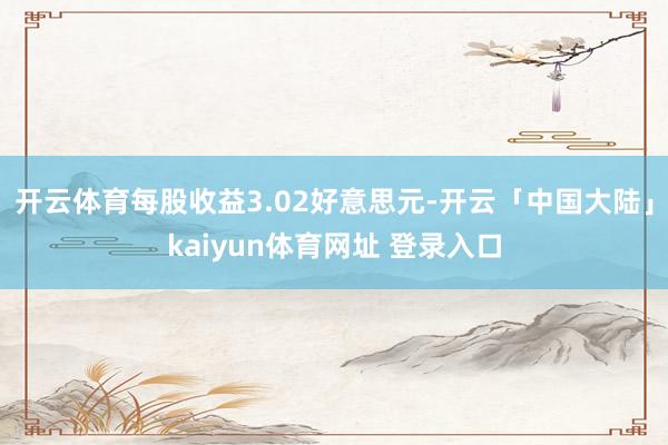 开云体育每股收益3.02好意思元-开云「中国大陆」kaiyun体育网址 登录入口