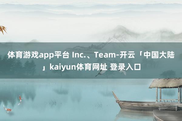 体育游戏app平台 Inc.、Team-开云「中国大陆」kaiyun体育网址 登录入口