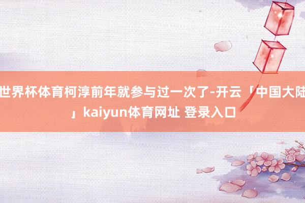 世界杯体育柯淳前年就参与过一次了-开云「中国大陆」kaiyun体育网址 登录入口