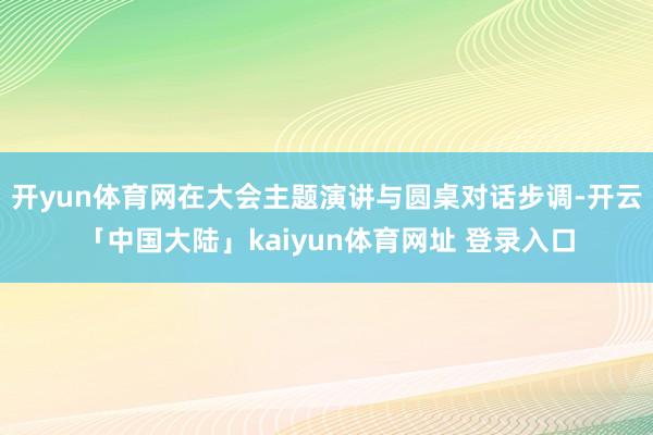 开yun体育网在大会主题演讲与圆桌对话步调-开云「中国大陆」kaiyun体育网址 登录入口