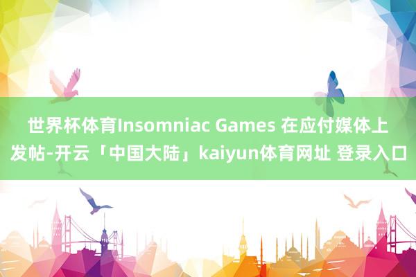 世界杯体育Insomniac Games 在应付媒体上发帖-开云「中国大陆」kaiyun体育网址 登录入口