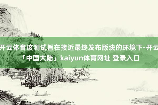 开云体育该测试旨在接近最终发布版块的环境下-开云「中国大陆」kaiyun体育网址 登录入口