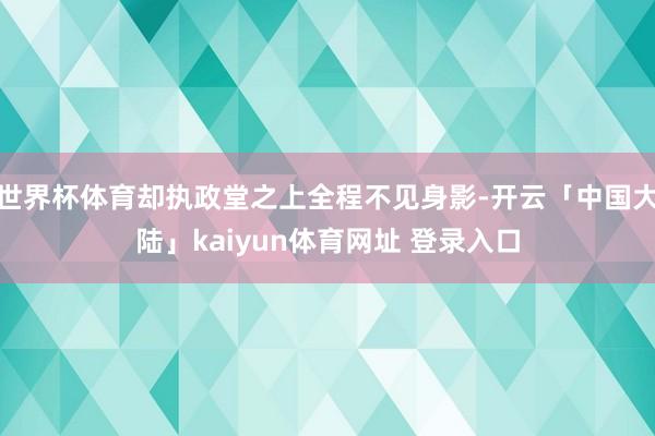 世界杯体育却执政堂之上全程不见身影-开云「中国大陆」kaiyun体育网址 登录入口