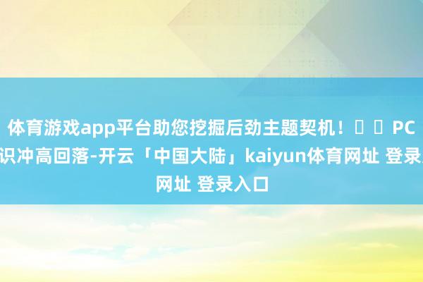 体育游戏app平台助您挖掘后劲主题契机! PCB认识冲高回落-开云「中国大陆」kaiyun体育网址 登录入口