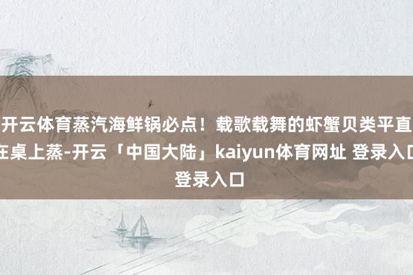 开云体育蒸汽海鲜锅必点！载歌载舞的虾蟹贝类平直在桌上蒸-开云「中国大陆」kaiyun体育网址 登录入口