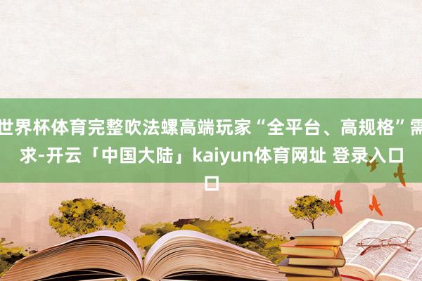 世界杯体育完整吹法螺高端玩家“全平台、高规格”需求-开云「中国大陆」kaiyun体育网址 登录入口