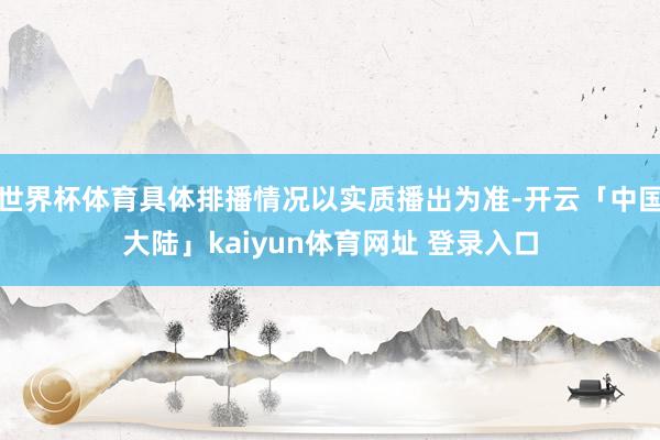 世界杯体育具体排播情况以实质播出为准-开云「中国大陆」kaiyun体育网址 登录入口