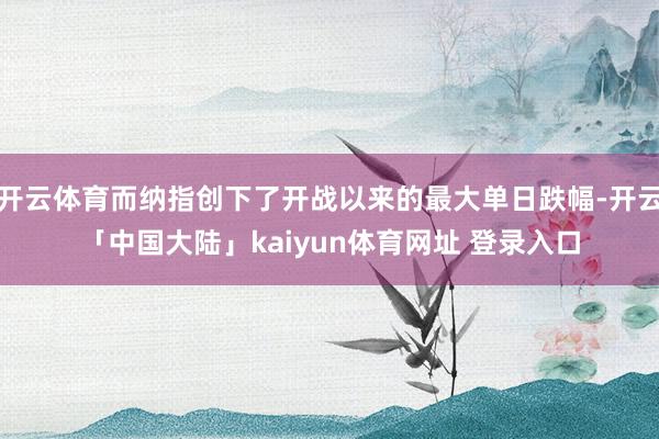 开云体育而纳指创下了开战以来的最大单日跌幅-开云「中国大陆」kaiyun体育网址 登录入口