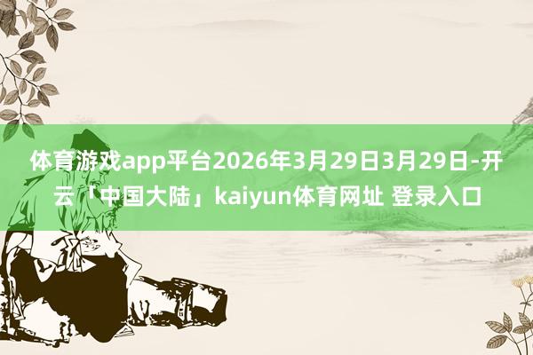 体育游戏app平台2026年3月29日3月29日-开云「中国大陆」kaiyun体育网址 登录入口
