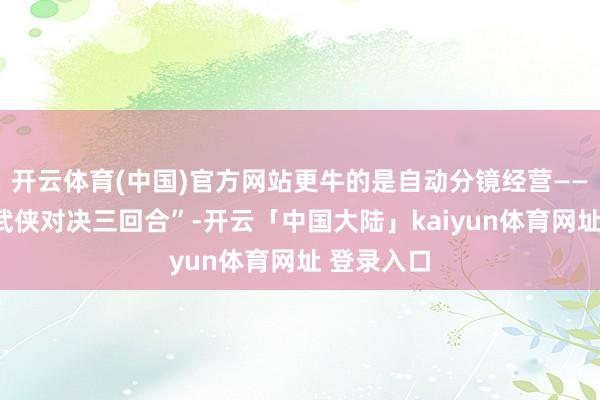 开云体育(中国)官方网站更牛的是自动分镜经营——你输入“武侠对决三回合”-开云「中国大陆」kaiyun体育网址 登录入口