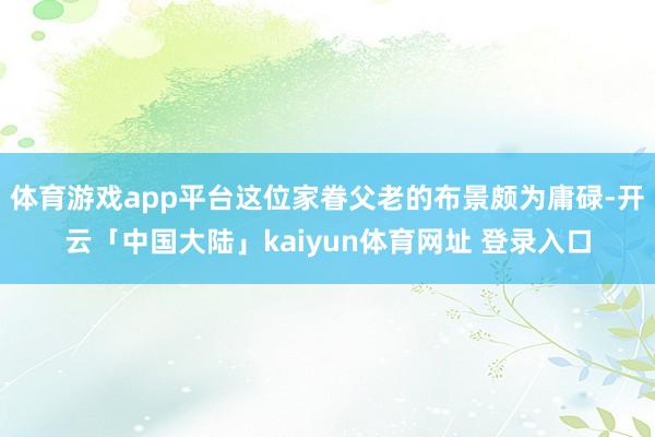 体育游戏app平台这位家眷父老的布景颇为庸碌-开云「中国大陆」kaiyun体育网址 登录入口