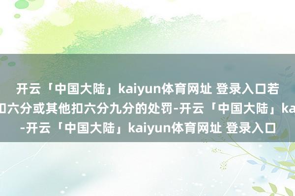 开云「中国大陆」kaiyun体育网址 登录入口若是再碰到一次闯红灯被扣六分或其他扣六分九分的处罚-开云「中国大陆」kaiyun体育网址 登录入口