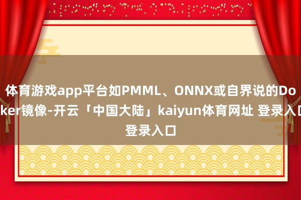体育游戏app平台如PMML、ONNX或自界说的Docker镜像-开云「中国大陆」kaiyun体育网址 登录入口