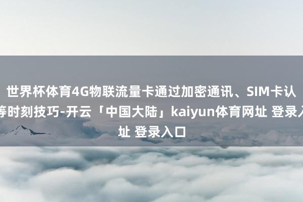 世界杯体育4G物联流量卡通过加密通讯、SIM卡认证等时刻技巧-开云「中国大陆」kaiyun体育网址 登录入口