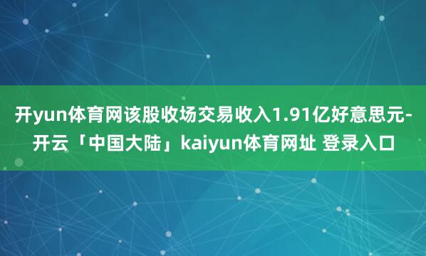 开yun体育网该股收场交易收入1.91亿好意思元-开云「中国大陆」kaiyun体育网址 登录入口