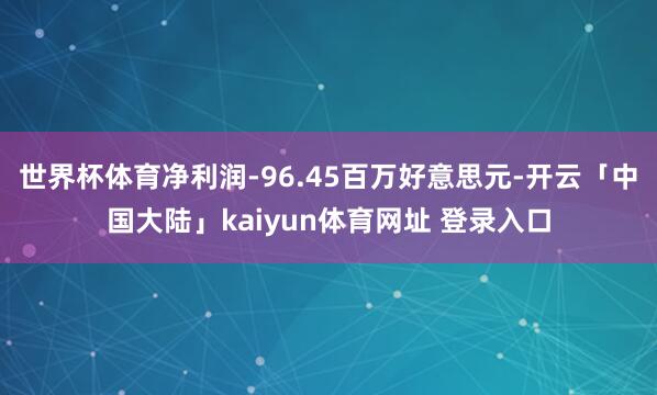 世界杯体育净利润-96.45百万好意思元-开云「中国大陆」kaiyun体育网址 登录入口