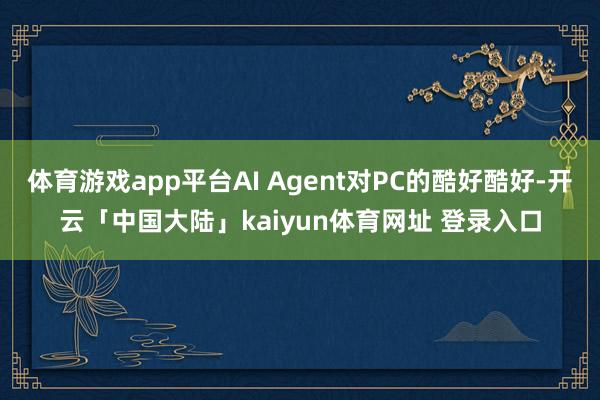 体育游戏app平台AI Agent对PC的酷好酷好-开云「中国大陆」kaiyun体育网址 登录入口