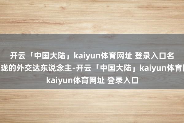 开云「中国大陆」kaiyun体育网址 登录入口名义上是八面玲珑的外交达东说念主-开云「中国大陆」kaiyun体育网址 登录入口