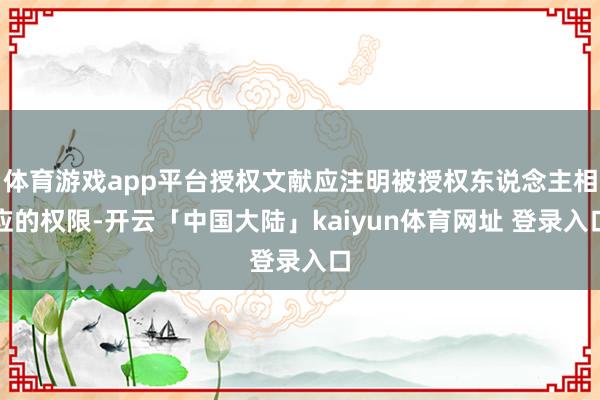 体育游戏app平台授权文献应注明被授权东说念主相应的权限-开云「中国大陆」kaiyun体育网址 登录入口