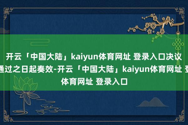 开云「中国大陆」kaiyun体育网址 登录入口决议自表决通过之日起奏效-开云「中国大陆」kaiyun体育网址 登录入口