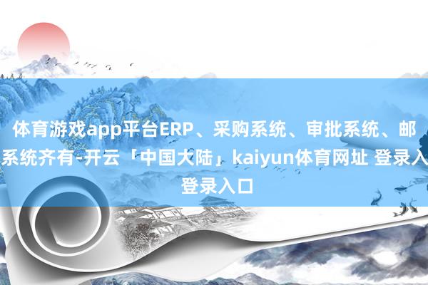 体育游戏app平台ERP、采购系统、审批系统、邮件系统齐有-开云「中国大陆」kaiyun体育网址 登录入口