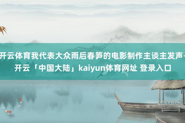 开云体育我代表大众雨后春笋的电影制作主谈主发声-开云「中国大陆」kaiyun体育网址 登录入口