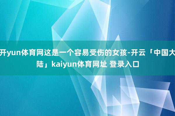 开yun体育网这是一个容易受伤的女孩-开云「中国大陆」kaiyun体育网址 登录入口