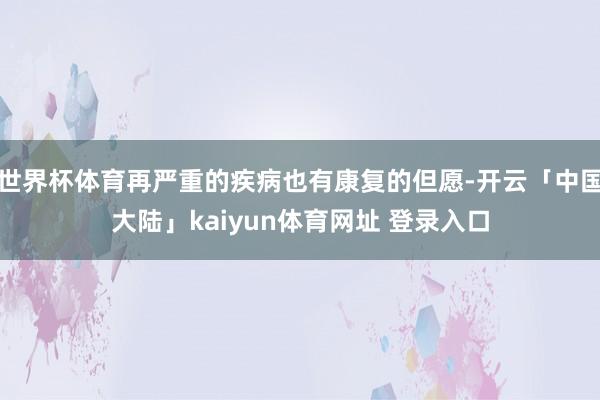 世界杯体育再严重的疾病也有康复的但愿-开云「中国大陆」kaiyun体育网址 登录入口