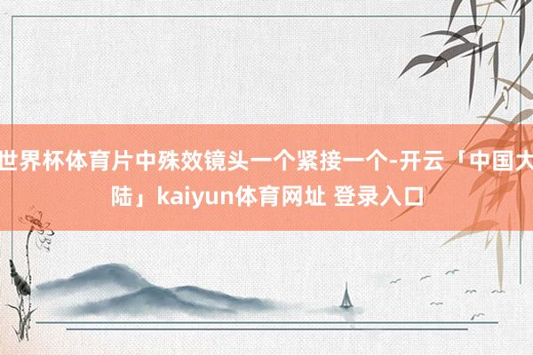 世界杯体育片中殊效镜头一个紧接一个-开云「中国大陆」kaiyun体育网址 登录入口