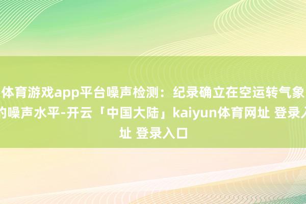 体育游戏app平台噪声检测：纪录确立在空运转气象下的噪声水平-开云「中国大陆」kaiyun体育网址 登录入口