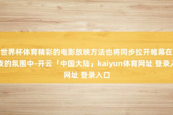 世界杯体育精彩的电影放映方法也将同步拉开帷幕在春夜的氛围中-开云「中国大陆」kaiyun体育网址 登录入口