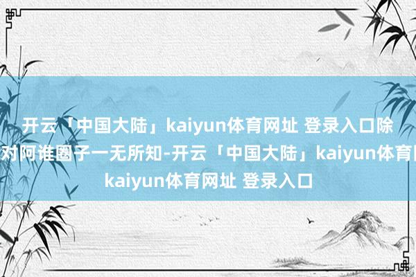 开云「中国大陆」kaiyun体育网址 登录入口除了裸露谴责者对阿谁圈子一无所知-开云「中国大陆」kaiyun体育网址 登录入口