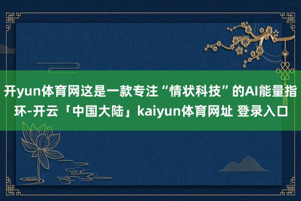 开yun体育网这是一款专注“情状科技”的AI能量指环-开云「中国大陆」kaiyun体育网址 登录入口
